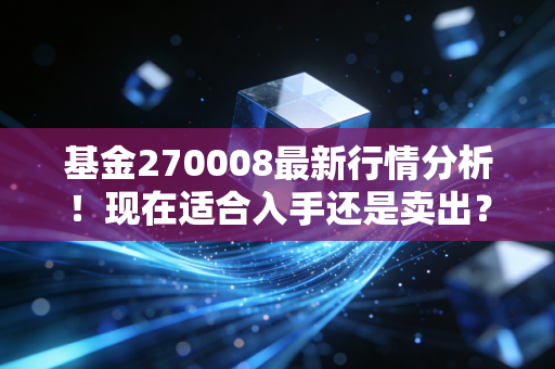 基金270008最新行情分析！现在适合入手还是卖出？