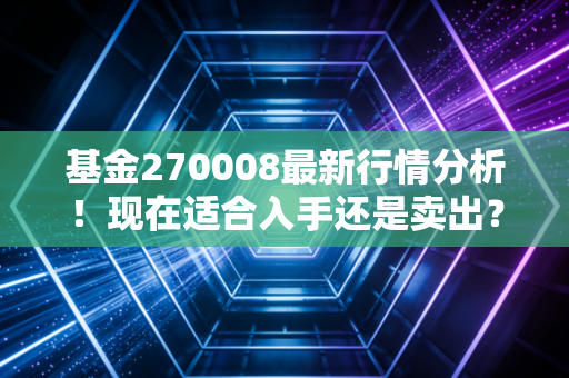 基金270008最新行情分析！现在适合入手还是卖出？