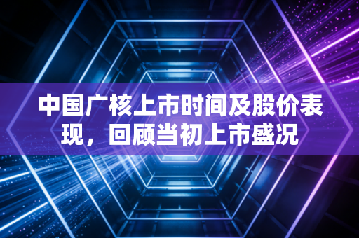 中国广核上市时间及股价表现，回顾当初上市盛况