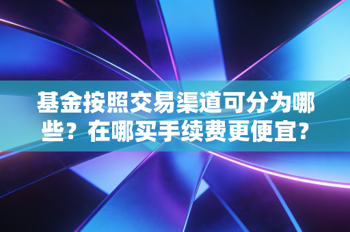基金按照交易渠道可分为哪些？在哪买手续费更便宜？