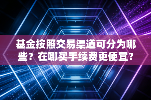 基金按照交易渠道可分为哪些？在哪买手续费更便宜？