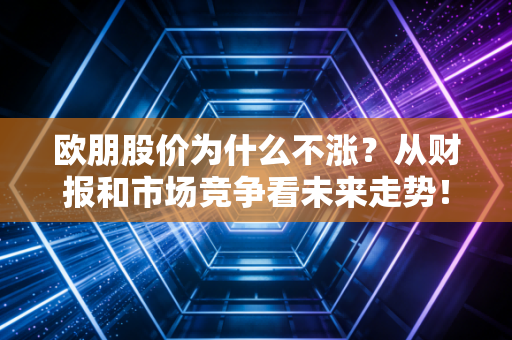 欧朋股价为什么不涨？从财报和市场竞争看未来走势！