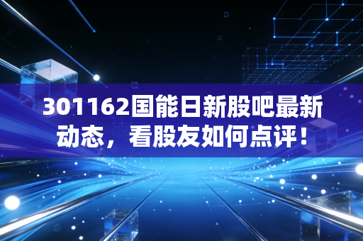 301162国能日新股吧最新动态，看股友如何点评！