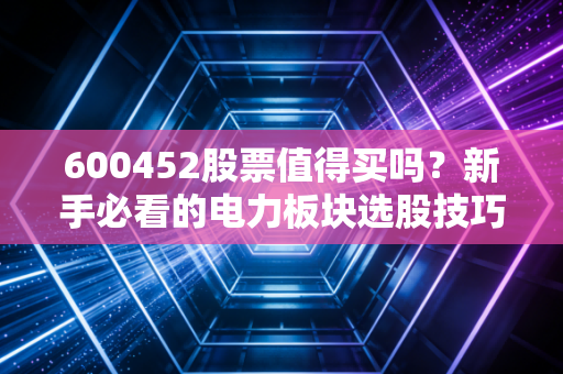 600452股票值得买吗？新手必看的电力板块选股技巧！