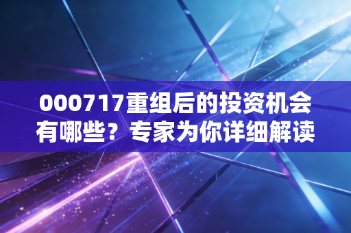 000717重组后的投资机会有哪些？专家为你详细解读！