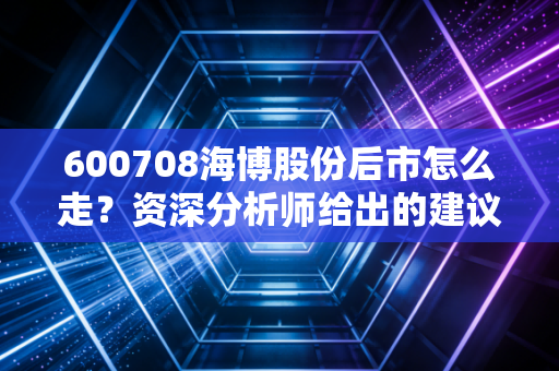 600708海博股份后市怎么走？资深分析师给出的建议！