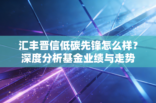 汇丰晋信低碳先锋怎么样？深度分析基金业绩与走势