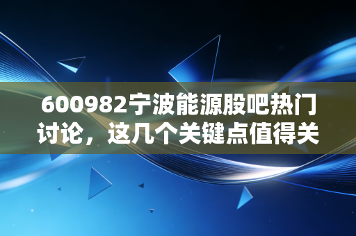 600982宁波能源股吧热门讨论，这几个关键点值得关注！