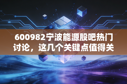 600982宁波能源股吧热门讨论，这几个关键点值得关注！