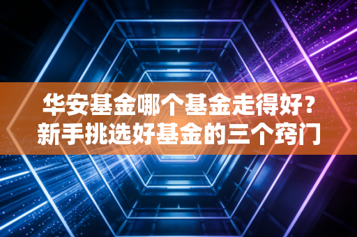 华安基金哪个基金走得好？新手挑选好基金的三个窍门！