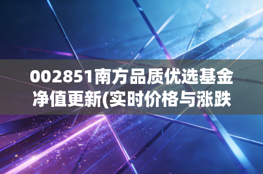 002851南方品质优选基金净值更新(实时价格与涨跌幅)