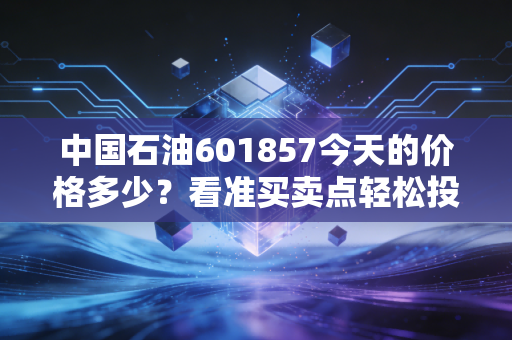 中国石油601857今天的价格多少？看准买卖点轻松投资！