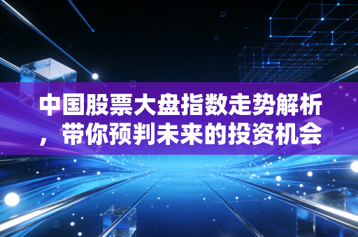 中国股票大盘指数走势解析，带你预判未来的投资机会！