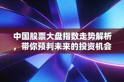 中国股票大盘指数走势解析，带你预判未来的投资机会！