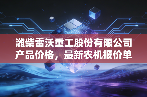 潍柴雷沃重工股份有限公司产品价格，最新农机报价单分享