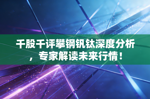 千股千评攀钢钒钛深度分析，专家解读未来行情！