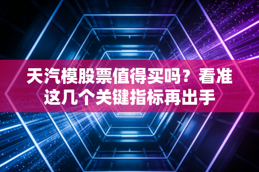 天汽模股票值得买吗？看准这几个关键指标再出手