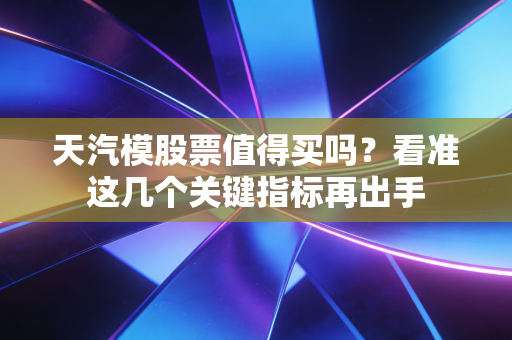 天汽模股票值得买吗？看准这几个关键指标再出手