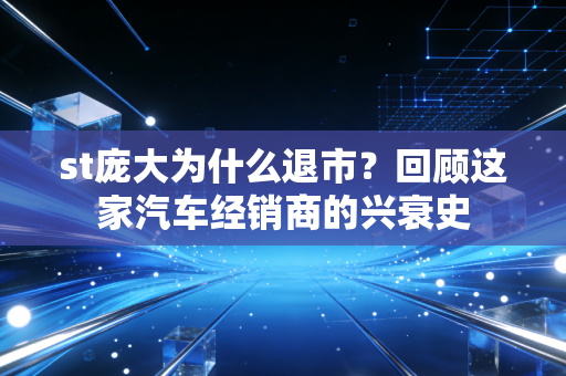 st庞大为什么退市？回顾这家汽车经销商的兴衰史