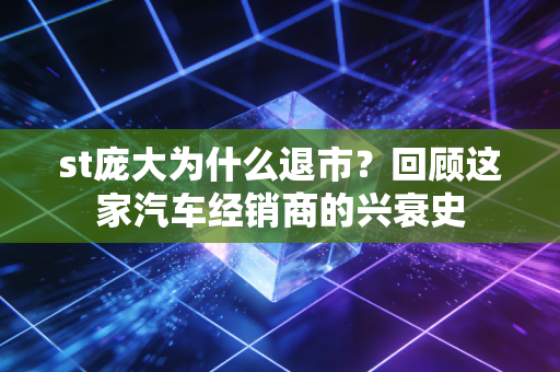 st庞大为什么退市？回顾这家汽车经销商的兴衰史