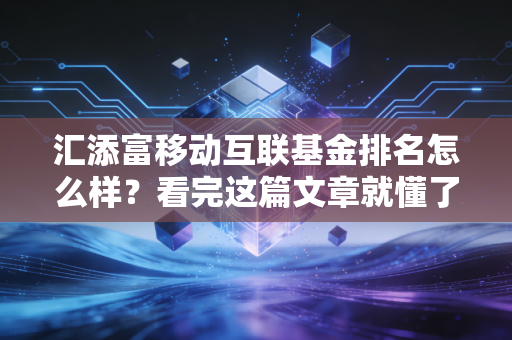 汇添富移动互联基金排名怎么样？看完这篇文章就懂了
