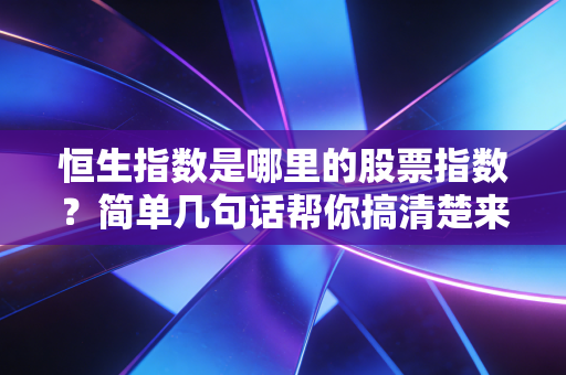 恒生指数是哪里的股票指数？简单几句话帮你搞清楚来历！