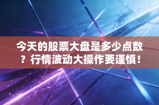 今天的股票大盘是多少点数？行情波动大操作要谨慎！