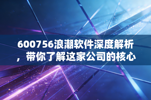 600756浪潮软件深度解析，带你了解这家公司的核心竞争力