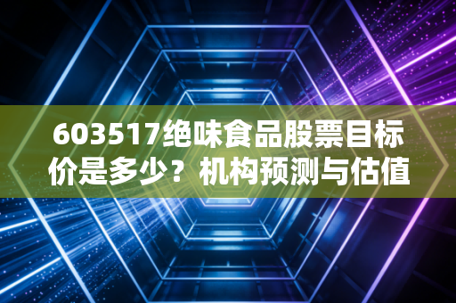 603517绝味食品股票目标价是多少？机构预测与估值分析！