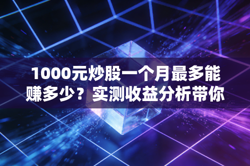 1000元炒股一个月最多能赚多少？实测收益分析带你避坑