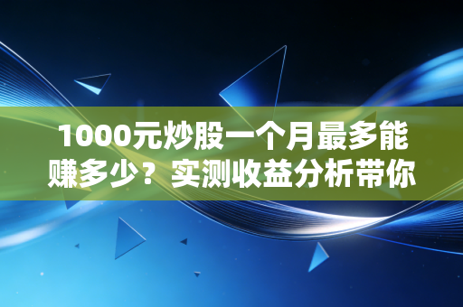 1000元炒股一个月最多能赚多少？实测收益分析带你避坑