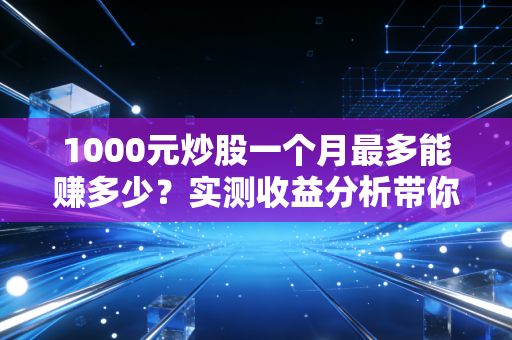 1000元炒股一个月最多能赚多少？实测收益分析带你避坑