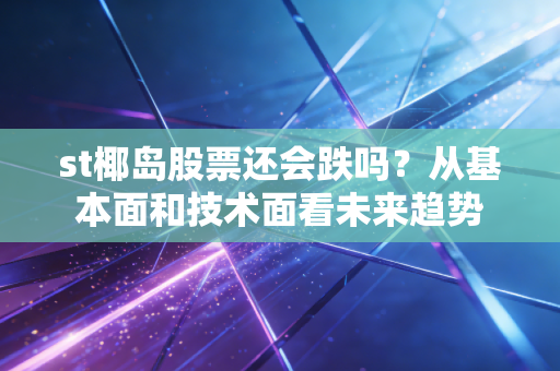 st椰岛股票还会跌吗？从基本面和技术面看未来趋势