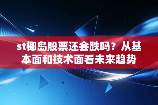 st椰岛股票还会跌吗？从基本面和技术面看未来趋势