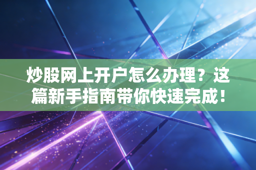 炒股网上开户怎么办理？这篇新手指南带你快速完成！
