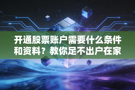开通股票账户需要什么条件和资料？教你足不出户在家开户