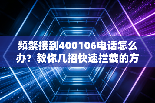 频繁接到400106电话怎么办？教你几招快速拦截的方法。