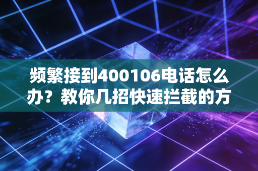 频繁接到400106电话怎么办？教你几招快速拦截的方法。