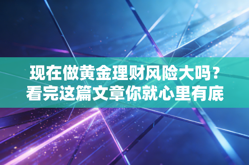 现在做黄金理财风险大吗？看完这篇文章你就心里有底了
