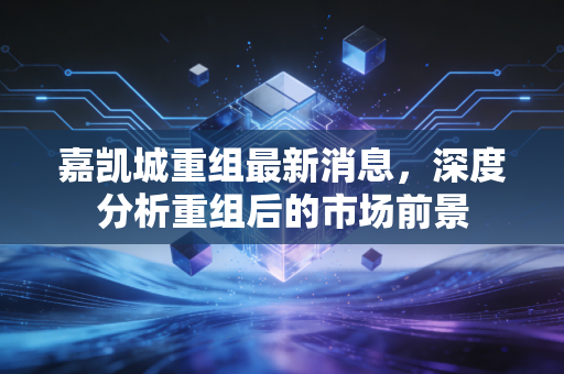 嘉凯城重组最新消息，深度分析重组后的市场前景