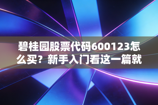 碧桂园股票代码600123怎么买？新手入门看这一篇就够了！