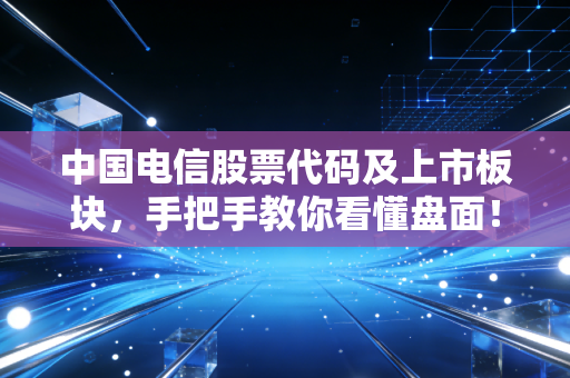 中国电信股票代码及上市板块，手把手教你看懂盘面！
