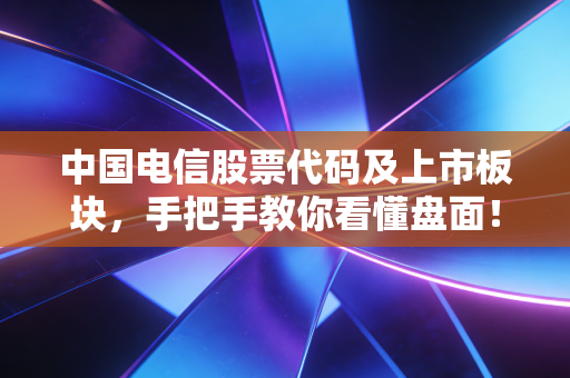 中国电信股票代码及上市板块，手把手教你看懂盘面！