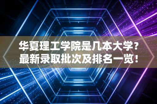 华夏理工学院是几本大学？最新录取批次及排名一览！