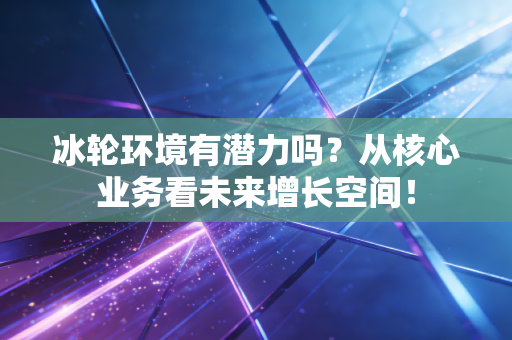 冰轮环境有潜力吗？从核心业务看未来增长空间！