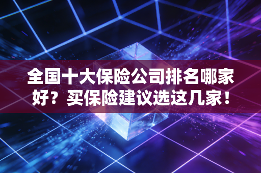 全国十大保险公司排名哪家好？买保险建议选这几家！