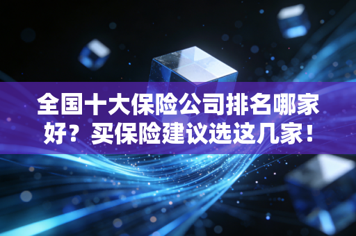 全国十大保险公司排名哪家好？买保险建议选这几家！