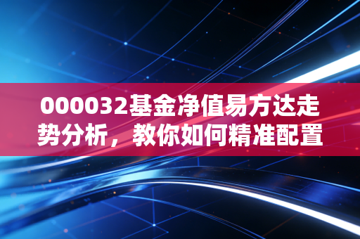 000032基金净值易方达走势分析，教你如何精准配置