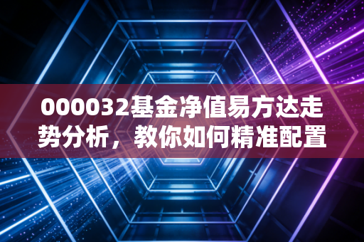 000032基金净值易方达走势分析，教你如何精准配置