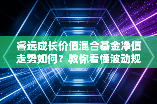 睿远成长价值混合基金净值走势如何？教你看懂波动规律。